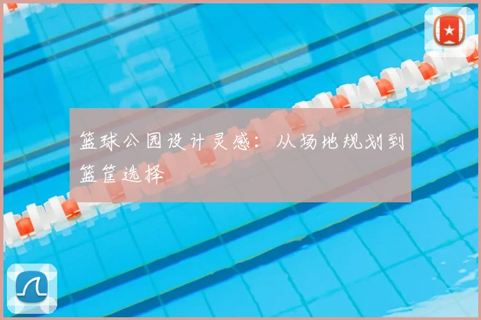 篮球公园设计灵感：从场地规划到篮筐选择