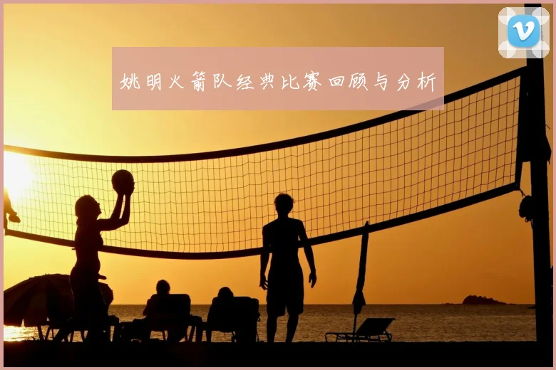 姚明火箭队经典比赛回顾与分析