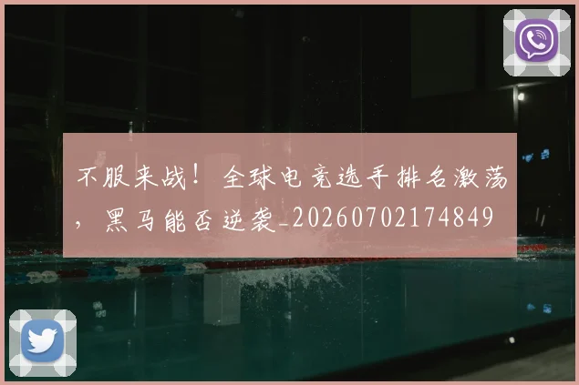 不服来战！全球电竞选手排名激荡，黑马能否逆袭_20260702174849