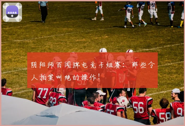 阴阳师百闻牌电竞卡组赛：那些令人拍案叫绝的操作！