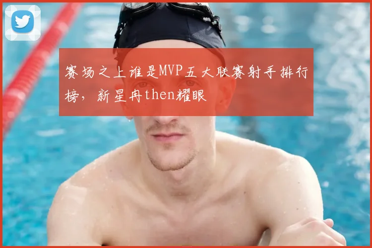 赛场之上谁是MVP五大联赛射手排行榜，新星冉then耀眼