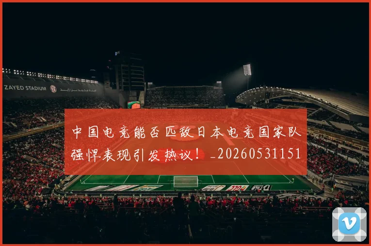 中国电竞能否匹敌日本电竞国家队强悍表现引发热议！_20260531151535