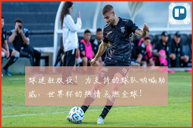 球迷狂欢夜！为支持的球队呐喊助威，世界杯的热情点燃全球！