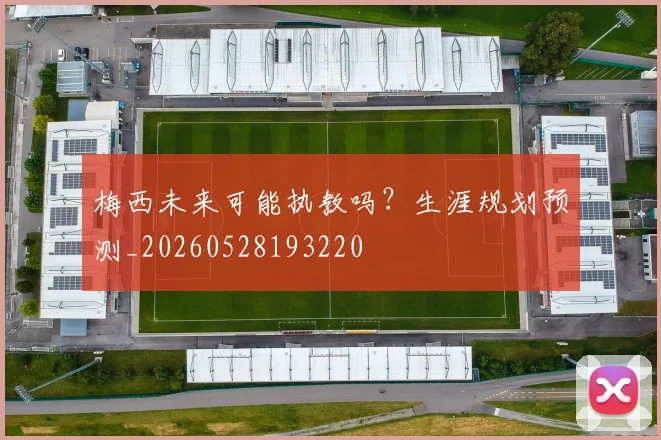 梅西未来可能执教吗？生涯规划预测_20260528193220