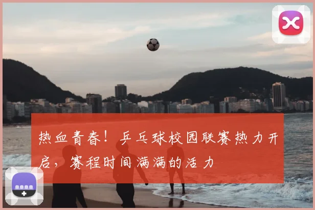 热血青春!乒乓球校园联赛热力开启,赛程时间满满的活力