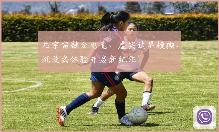 元宇宙融合电竞，虚实边界模糊，沉浸式体验开启新纪元！