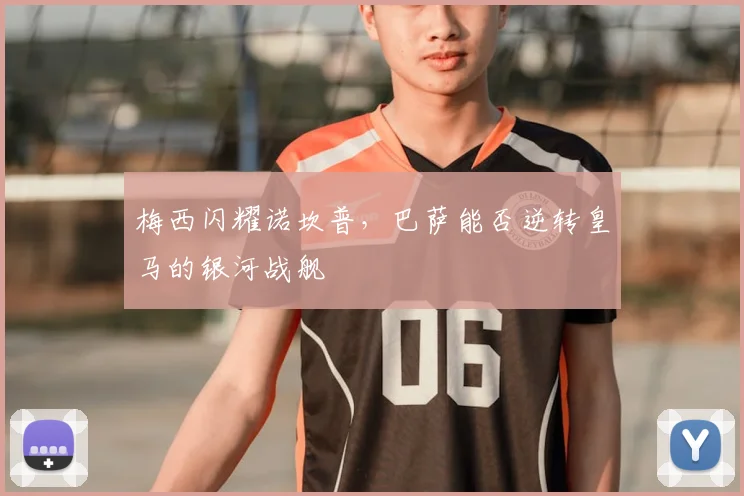 梅西闪耀诺坎普，巴萨能否逆转皇马的银河战舰