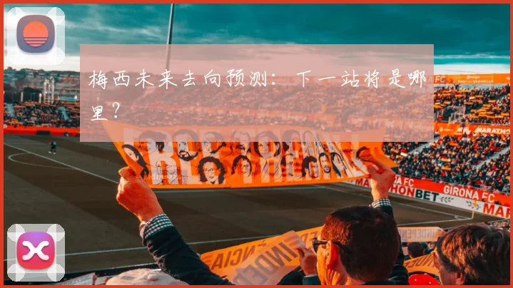 梅西未来去向预测：下一站将是哪里？