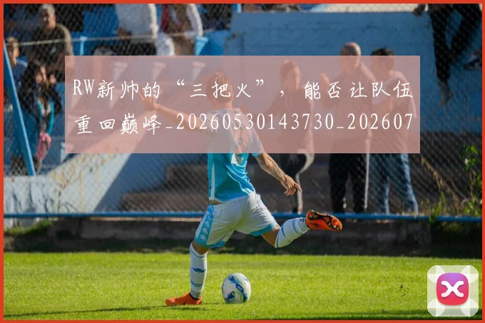 RW新帅的“三把火”，能否让队伍重回巅峰_20260530143730_20260702170813