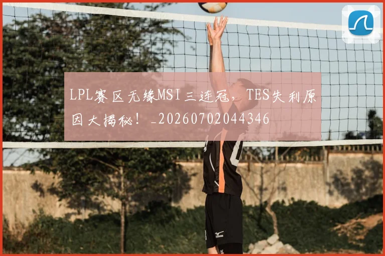 LPL赛区无缘MSI三连冠，TES失利原因大揭秘！_20260702044346