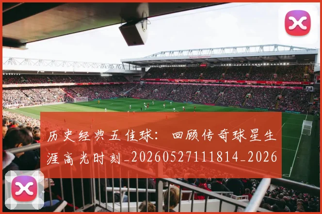 历史经典五佳球：回顾传奇球星生涯高光时刻_20260527111814_20260704174944