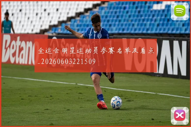 全运会明星运动员参赛名单及看点_20260603221509