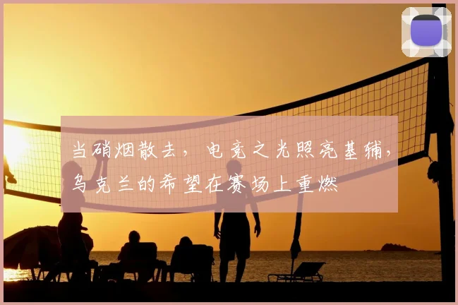 当硝烟散去，电竞之光照亮基辅，乌克兰的希望在赛场上重燃