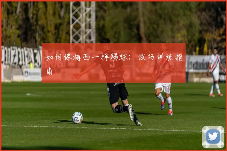 如何像梅西一样踢球：技巧训练指南