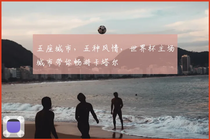 五座城市，五种风情，世界杯主场城市带你畅游卡塔尔