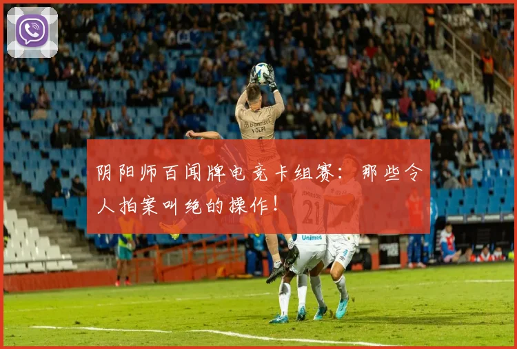 阴阳师百闻牌电竞卡组赛：那些令人拍案叫绝的操作！