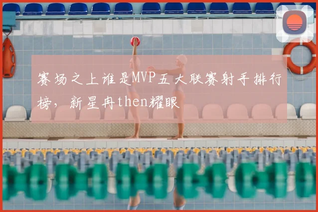 赛场之上谁是MVP五大联赛射手排行榜，新星冉then耀眼