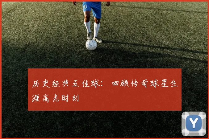 历史经典五佳球:回顾传奇球星生涯高光时刻