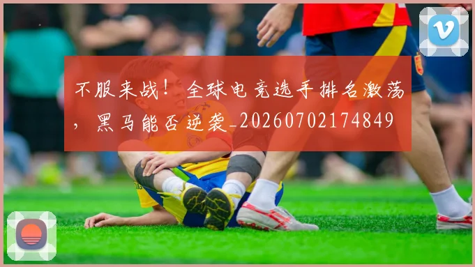 不服来战!全球电竞选手排名激荡,黑马能否逆袭_20260702174849