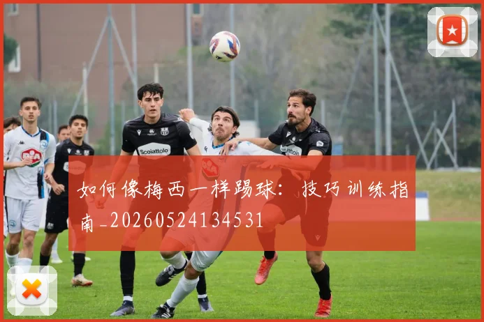 如何像梅西一样踢球:技巧训练指南_20260524134531