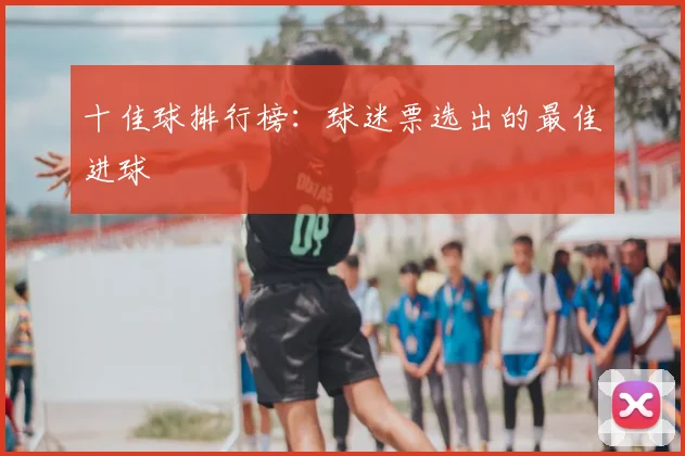 十佳球排行榜：球迷票选出的最佳进球