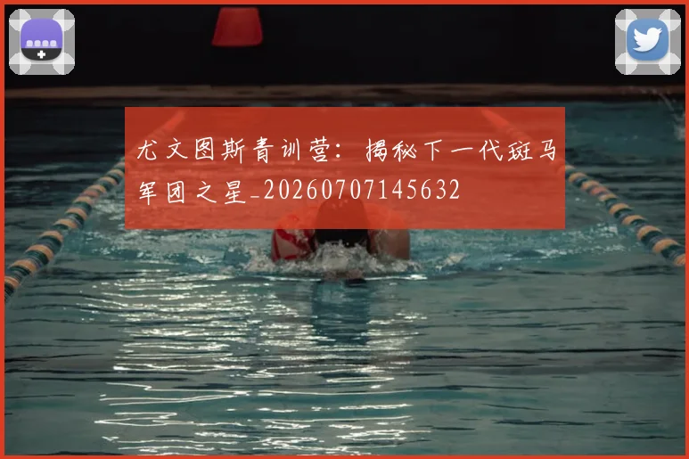 尤文图斯青训营：揭秘下一代斑马军团之星_20260707145632