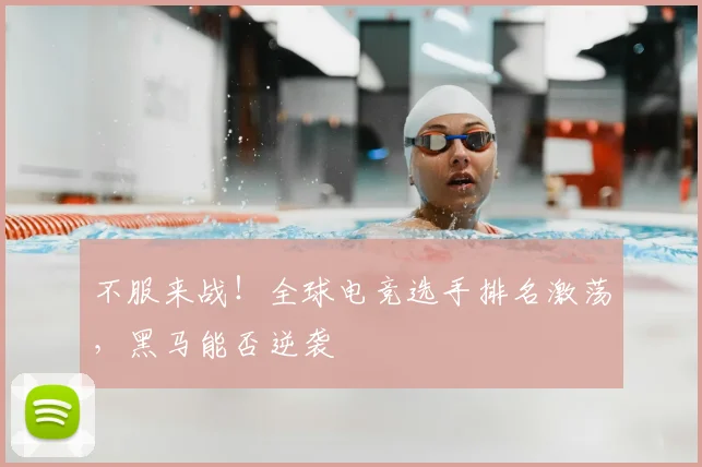 不服来战！全球电竞选手排名激荡，黑马能否逆袭