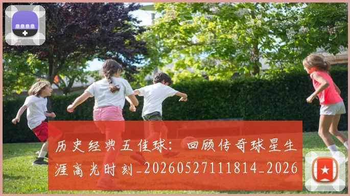 历史经典五佳球：回顾传奇球星生涯高光时刻_20260527111814_20260704174944