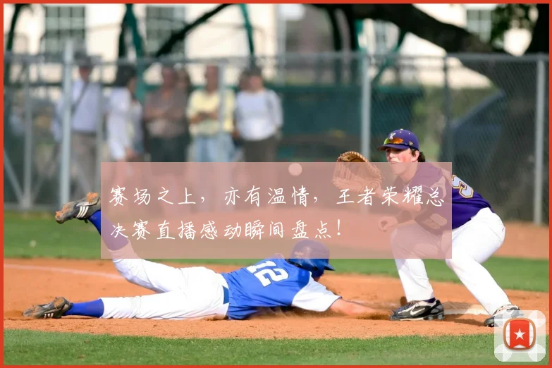 赛场之上，亦有温情，王者荣耀总决赛直播感动瞬间盘点！