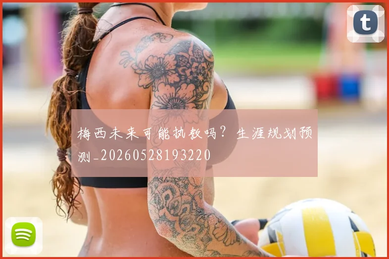 梅西未来可能执教吗?生涯规划预测_20260528193220