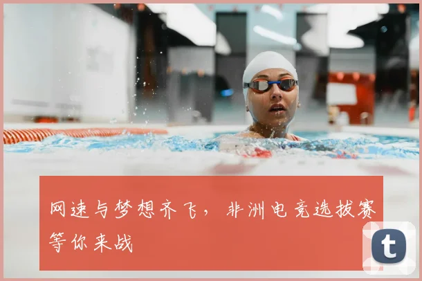 网速与梦想齐飞，非洲电竞选拔赛等你来战