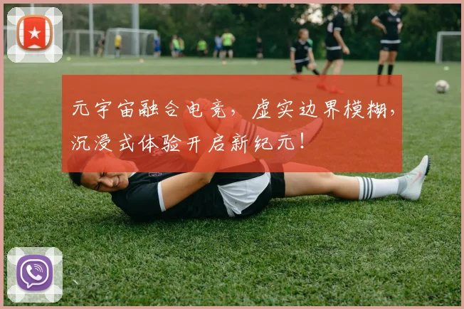 元宇宙融合电竞，虚实边界模糊，沉浸式体验开启新纪元！