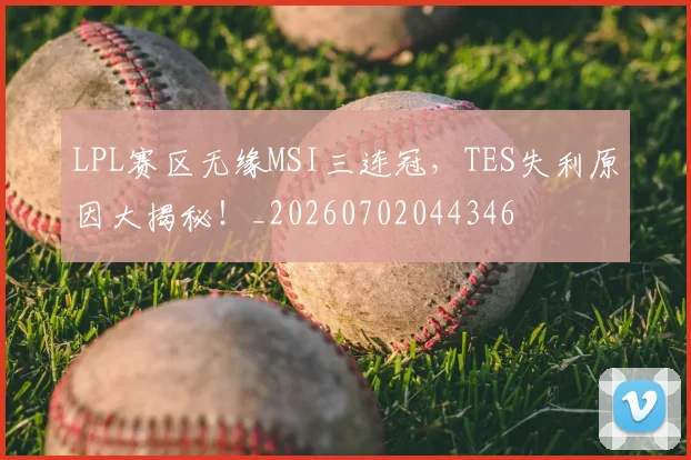 LPL赛区无缘MSI三连冠，TES失利原因大揭秘！_20260702044346