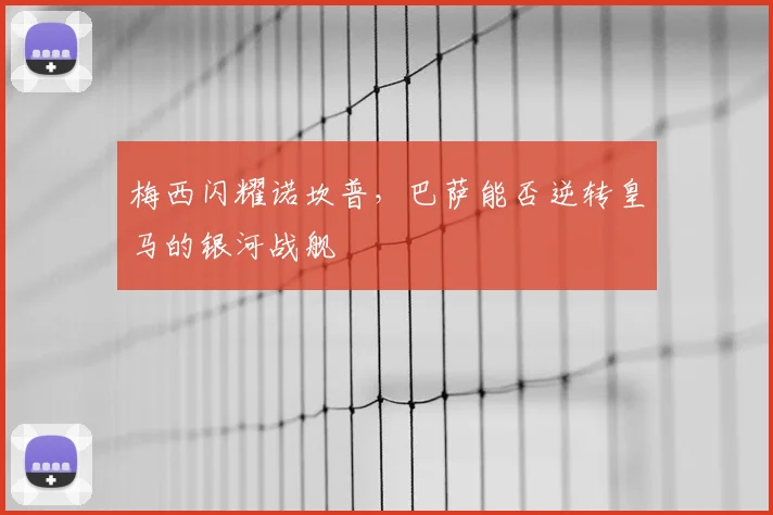 梅西闪耀诺坎普，巴萨能否逆转皇马的银河战舰