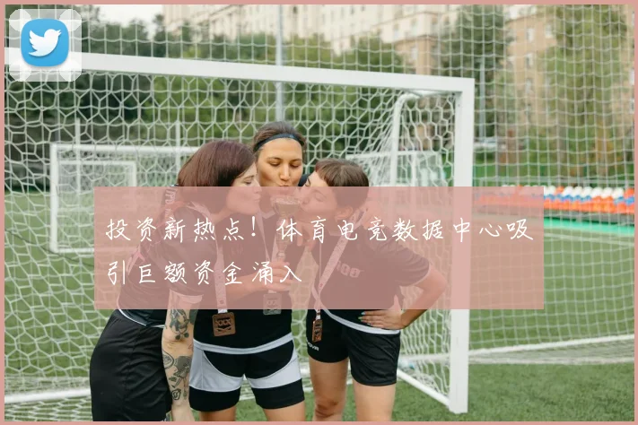 投资新热点！体育电竞数据中心吸引巨额资金涌入