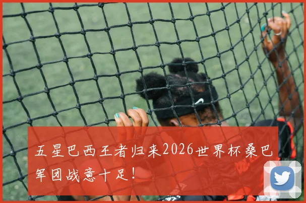 五星巴西王者归来2026世界杯桑巴军团战意十足！