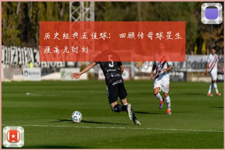 历史经典五佳球:回顾传奇球星生涯高光时刻