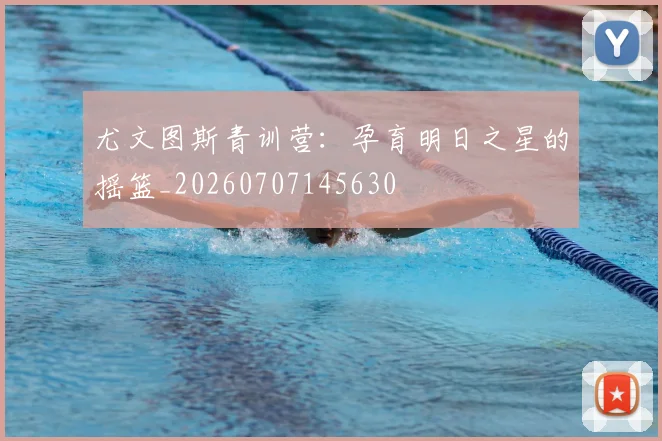 尤文图斯青训营：孕育明日之星的摇篮_20260707145630