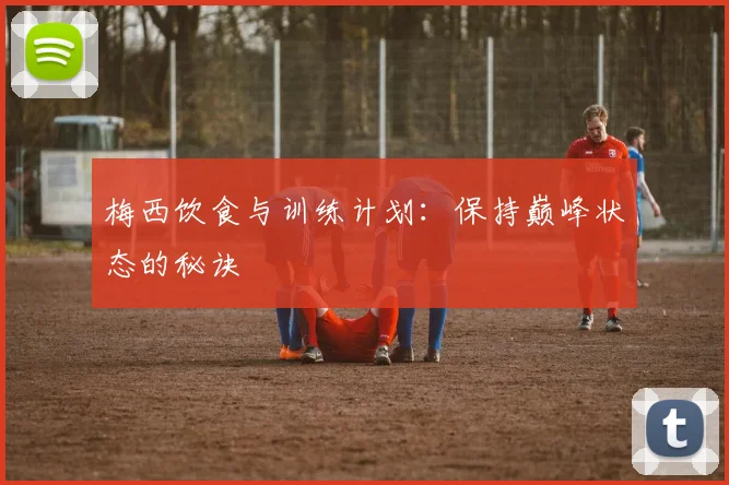 梅西饮食与训练计划：保持巅峰状态的秘诀