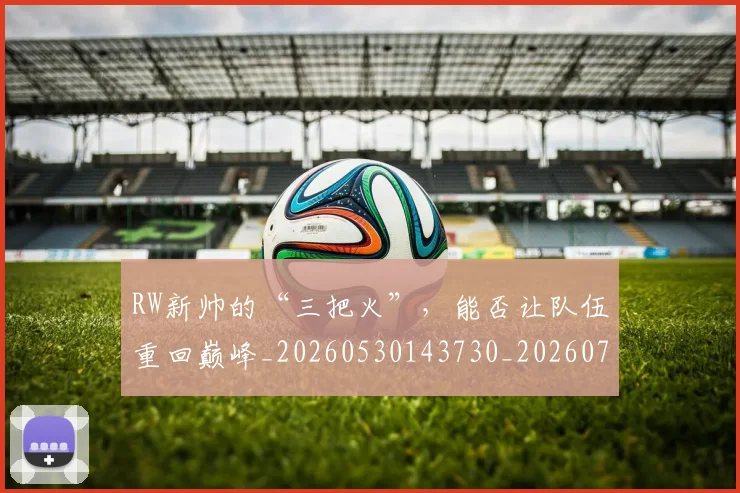 RW新帅的“三把火”，能否让队伍重回巅峰_20260530143730_20260702170813